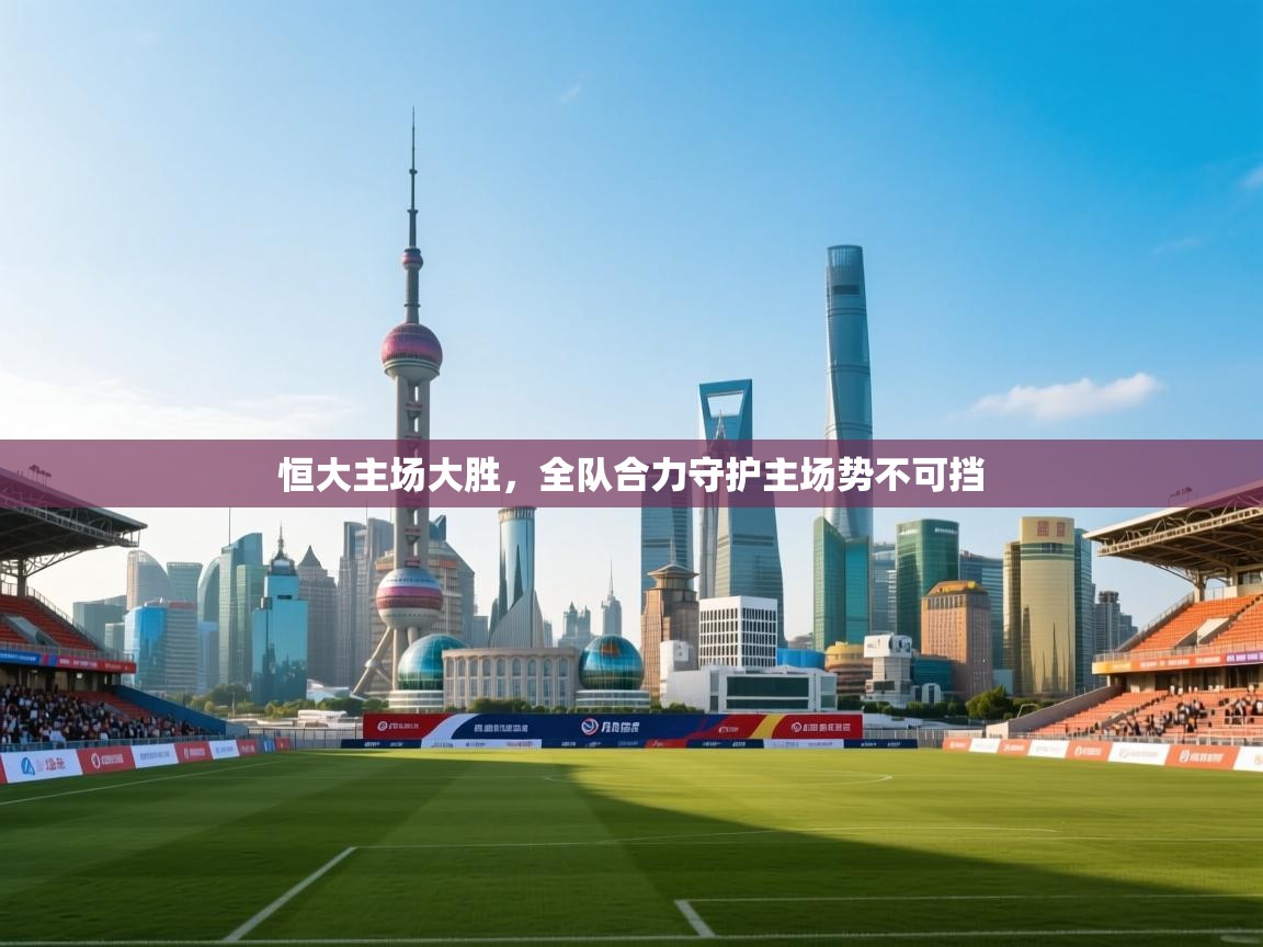 恒大主场大胜，全队合力守护主场势不可挡