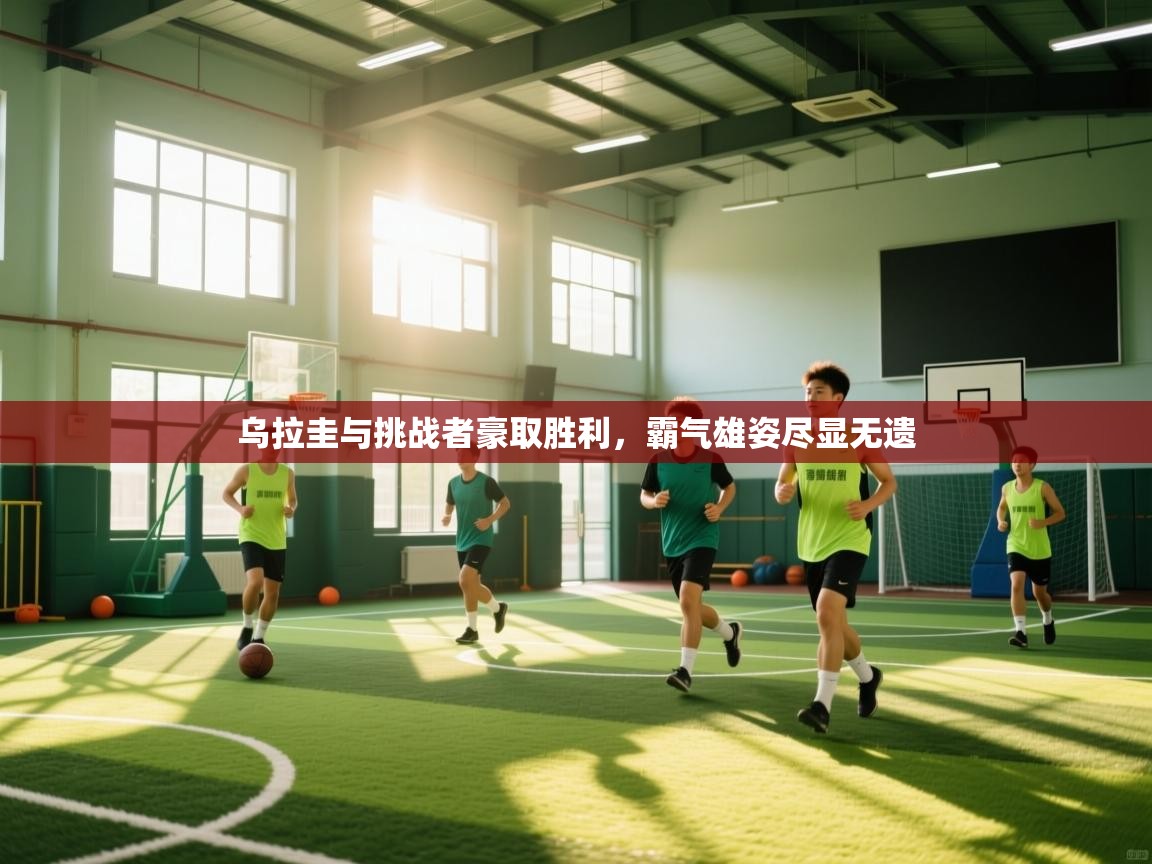 乌拉圭与挑战者豪取胜利，霸气雄姿尽显无遗